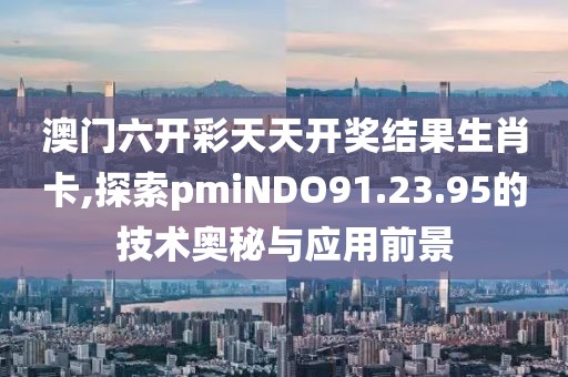 澳门六开彩天天开奖结果生肖卡,探索pmiNDO91.23.95的技术奥秘与应用前景
