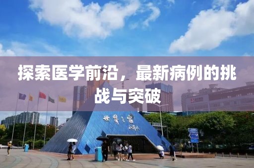 探索医学前沿，最新病例的挑战与突破