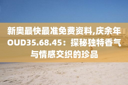 新奥最快最准免费资料,庆余年OUD35.68.45：探秘独特香气与情感交织的珍品