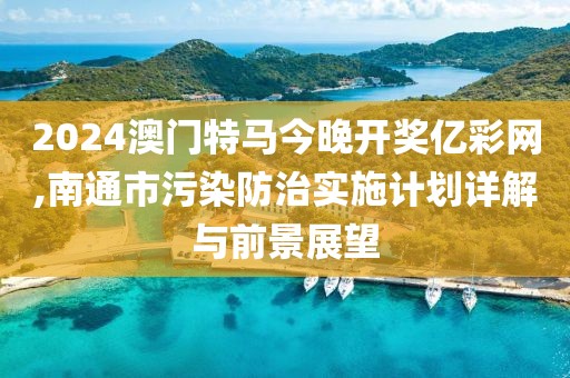 2024澳门特马今晚开奖亿彩网,南通市污染防治实施计划详解与前景展望