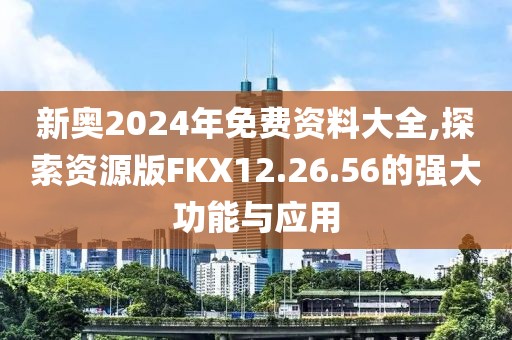新奥2024年免费资料大全,探索资源版FKX12.26.56的强大功能与应用