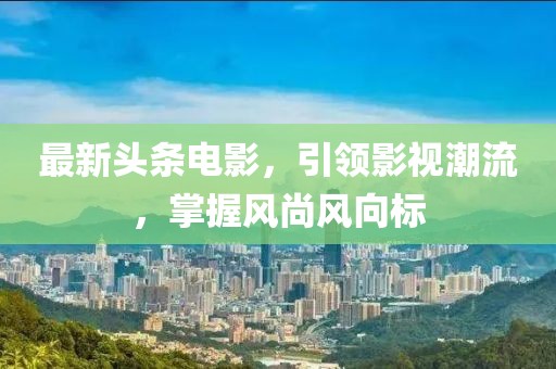 最新头条电影，引领影视潮流，掌握风尚风向标