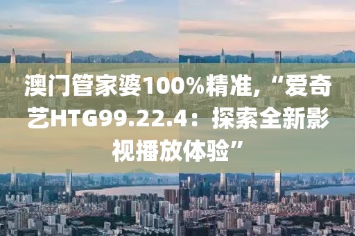 澳门管家婆100%精准,“爱奇艺HTG99.22.4：探索全新影视播放体验”