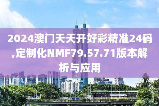 2024澳门天天开好彩精准24码,定制化NMF79.57.71版本解析与应用