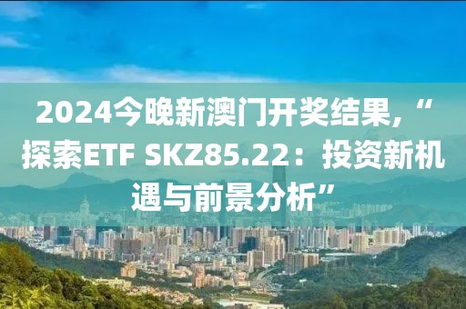 2024今晚新澳门开奖结果,“探索ETF SKZ85.22：投资新机遇与前景分析”