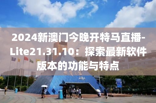 2024新澳门今晚开特马直播-Lite21.31.10：探索最新软件版本的功能与特点