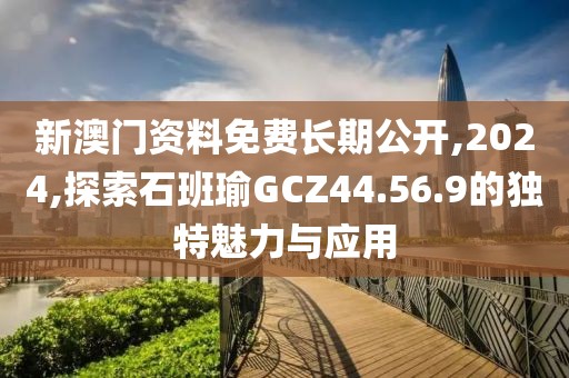 新澳门资料免费长期公开,2024,探索石班瑜GCZ44.56.9的独特魅力与应用
