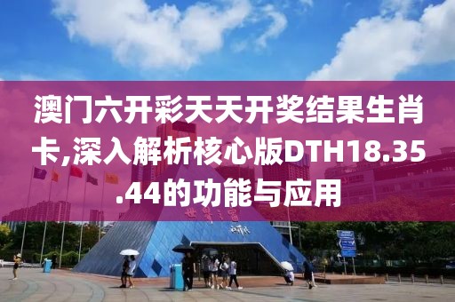 澳门六开彩天天开奖结果生肖卡,深入解析核心版DTH18.35.44的功能与应用