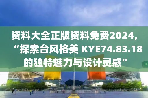 资料大全正版资料免费2024,“探索台风格美 KYE74.83.18 的独特魅力与设计灵感”