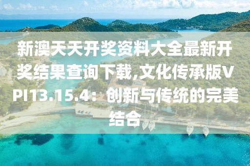 新澳天天开奖资料大全最新开奖结果查询下载,文化传承版VPI13.15.4：创新与传统的完美结合
