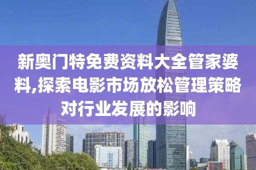 新奥门特免费资料大全管家婆料,探索电影市场放松管理策略对行业发展的影响