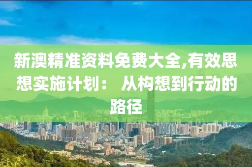 新澳精准资料免费大全,有效思想实施计划： 从构想到行动的路径