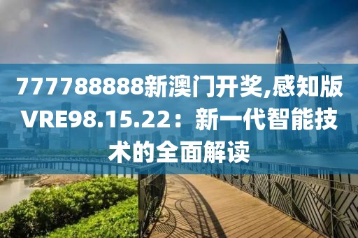 777788888新澳门开奖,感知版VRE98.15.22：新一代智能技术的全面解读