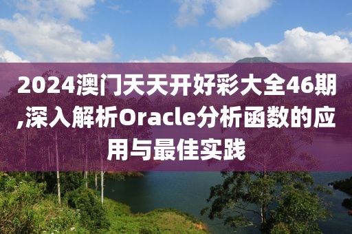 2024澳门天天开好彩大全46期,深入解析Oracle分析函数的应用与最佳实践