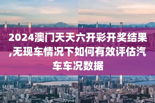 2024澳门天天六开彩开奖结果,无现车情况下如何有效评估汽车车况数据