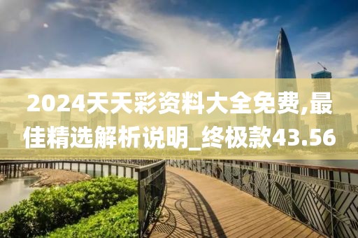 2024天天彩资料大全免费,最佳精选解析说明_终极款43.56