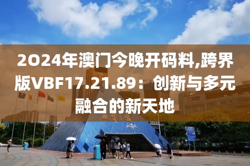 2O24年澳门今晚开码料,跨界版VBF17.21.89：创新与多元融合的新天地