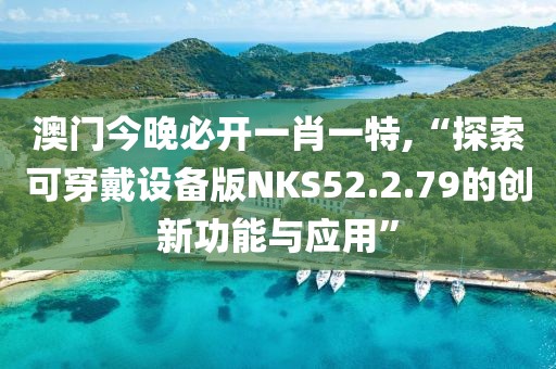 澳门今晚必开一肖一特,“探索可穿戴设备版NKS52.2.79的创新功能与应用”