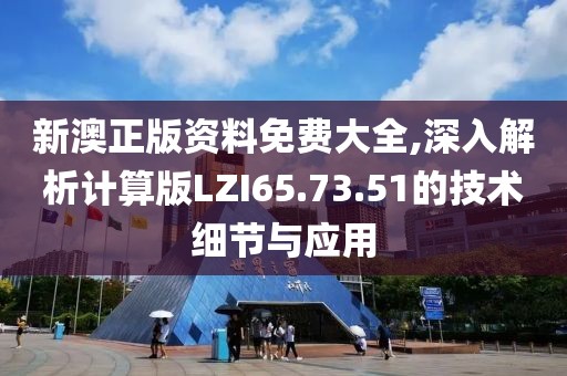 新澳正版资料免费大全,深入解析计算版LZI65.73.51的技术细节与应用
