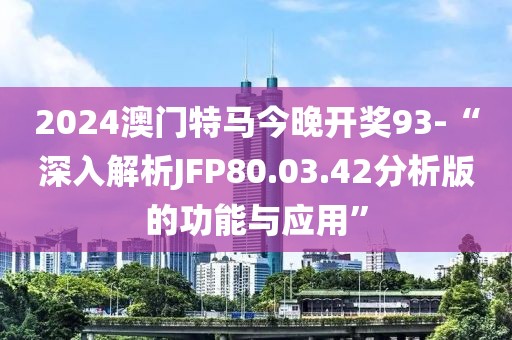 2024澳门特马今晚开奖93-“深入解析JFP80.03.42分析版的功能与应用”