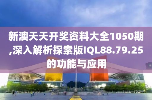 新澳天天开奖资料大全1050期,深入解析探索版IQL88.79.25的功能与应用