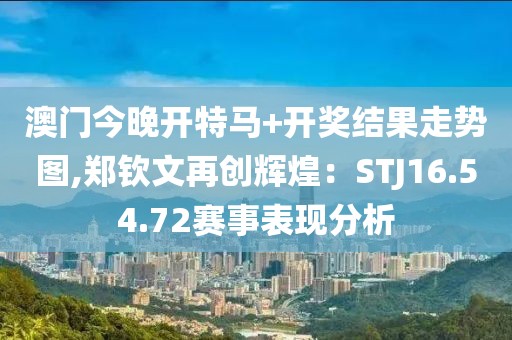 澳门今晚开特马+开奖结果走势图,郑钦文再创辉煌：STJ16.54.72赛事表现分析