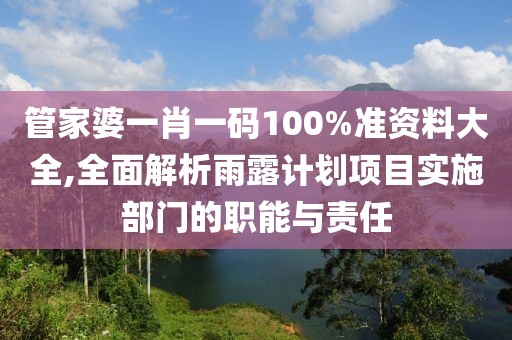 管家婆一肖一码100%准资料大全,全面解析雨露计划项目实施部门的职能与责任