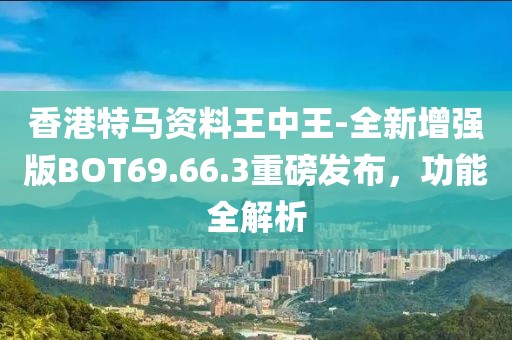 香港特马资料王中王-全新增强版BOT69.66.3重磅发布，功能全解析
