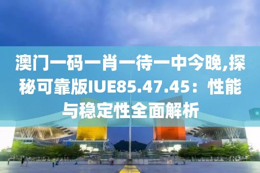 澳门一码一肖一待一中今晚,探秘可靠版IUE85.47.45：性能与稳定性全面解析
