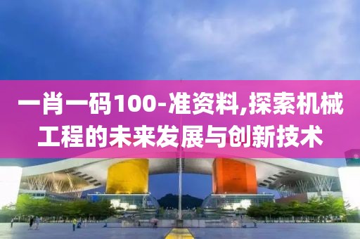 一肖一码100-准资料,探索机械工程的未来发展与创新技术