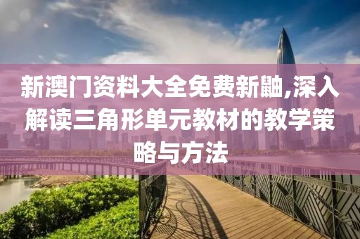 新澳门资料大全免费新鼬,深入解读三角形单元教材的教学策略与方法