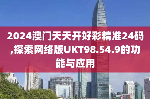 2024澳门天天开好彩精准24码,探索网络版UKT98.54.9的功能与应用