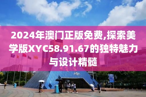 2024年澳门正版免费,探索美学版XYC58.91.67的独特魅力与设计精髓