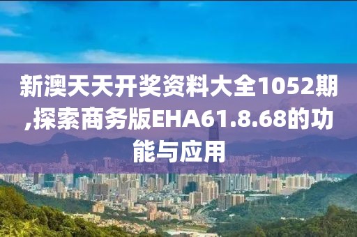 新澳天天开奖资料大全1052期,探索商务版EHA61.8.68的功能与应用