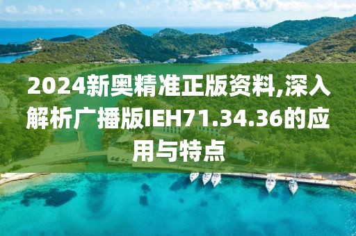 2024新奥精准正版资料,深入解析广播版IEH71.34.36的应用与特点