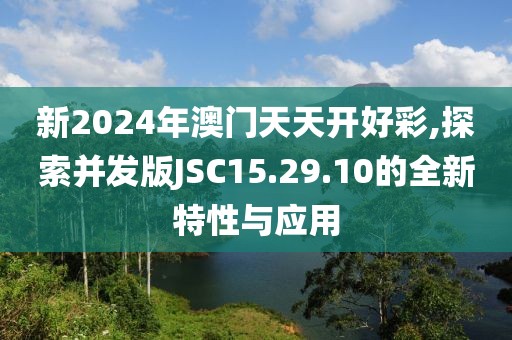 新2024年澳门天天开好彩,探索并发版JSC15.29.10的全新特性与应用