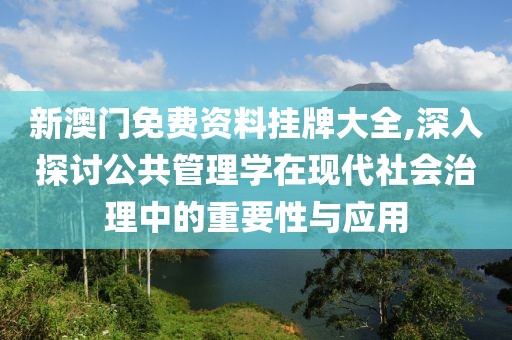 新澳门免费资料挂牌大全,深入探讨公共管理学在现代社会治理中的重要性与应用