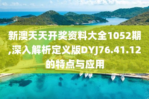 新澳天天开奖资料大全1052期,深入解析定义版DYJ76.41.12的特点与应用