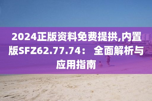 2024正版资料免费提拱,内置版SFZ62.77.74： 全面解析与应用指南