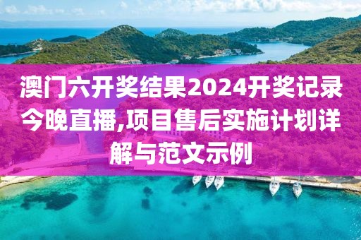澳门六开奖结果2024开奖记录今晚直播,项目售后实施计划详解与范文示例