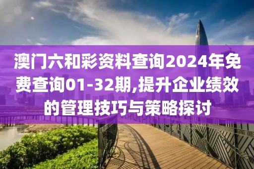 澳门六和彩资料查询2024年免费查询01-32期,提升企业绩效的管理技巧与策略探讨
