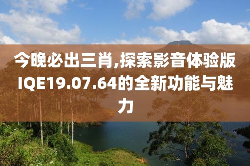 今晚必出三肖,探索影音体验版IQE19.07.64的全新功能与魅力