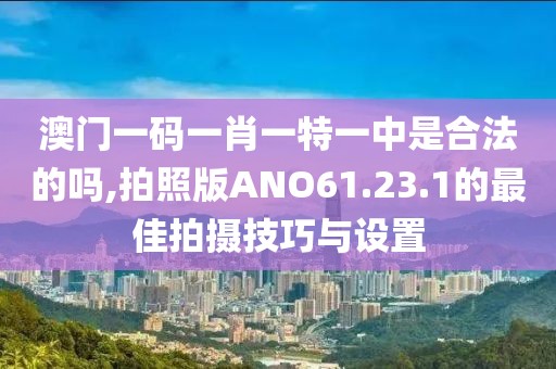 澳门一码一肖一特一中是合法的吗,拍照版ANO61.23.1的最佳拍摄技巧与设置