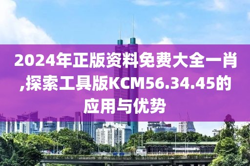 2024年正版资料免费大全一肖,探索工具版KCM56.34.45的应用与优势