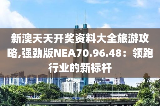 新澳天天开奖资料大全旅游攻略,强劲版NEA70.96.48：领跑行业的新标杆