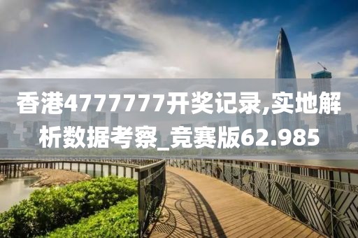 香港4777777开奖记录,实地解析数据考察_竞赛版62.985