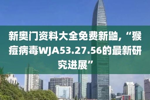 新奥门资料大全免费新鼬,“猴痘病毒WJA53.27.56的最新研究进展”