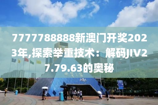 7777788888新澳门开奖2023年,探索举重技术：解码JIV27.79.63的奥秘