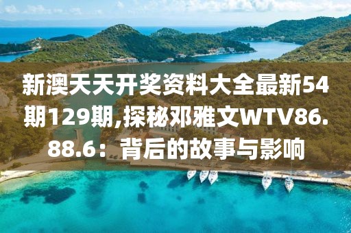 新澳天天开奖资料大全最新54期129期,探秘邓雅文WTV86.88.6：背后的故事与影响
