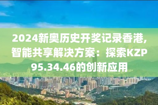 2024新奥历史开奖记录香港,智能共享解决方案：探索KZP95.34.46的创新应用